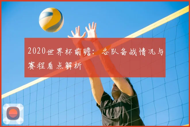 2020世界杯前瞻：各队备战情况与赛程看点解析