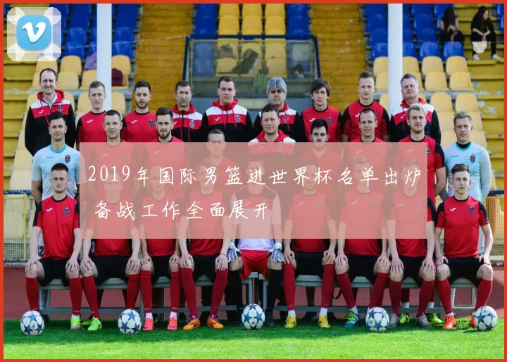 2019年国际男篮进世界杯名单出炉 备战工作全面展开