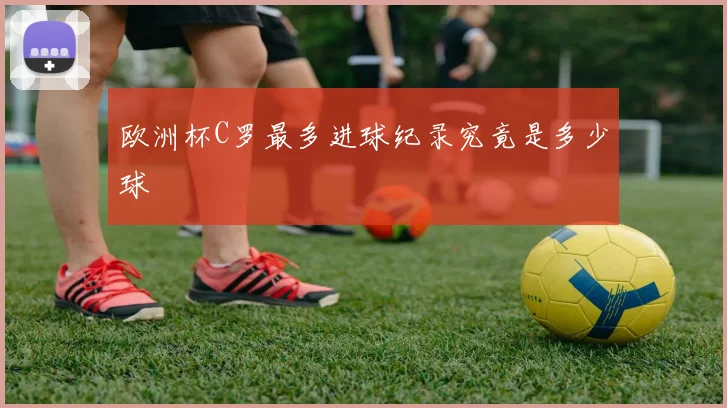 欧洲杯C罗最多进球纪录究竟是多少球