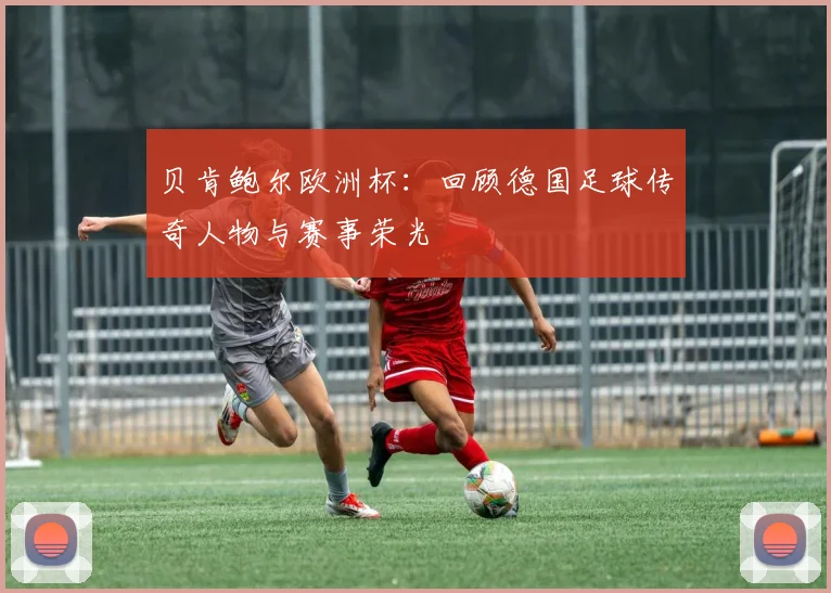 贝肯鲍尔欧洲杯：回顾德国足球传奇人物与赛事荣光