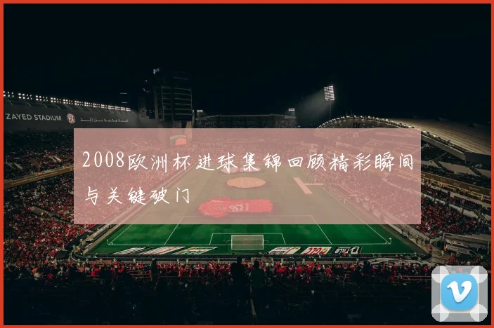 2008欧洲杯进球集锦回顾精彩瞬间与关键破门