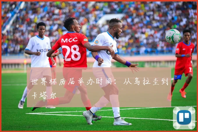世界杯历届举办时间：从乌拉圭到卡塔尔