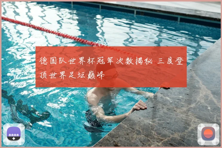 德国队世界杯冠军次数揭秘 三度登顶世界足坛巅峰