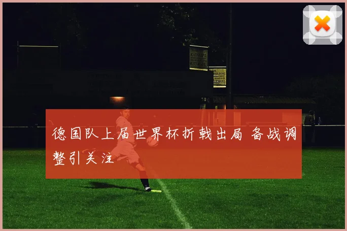 德国队上届世界杯折戟出局 备战调整引关注