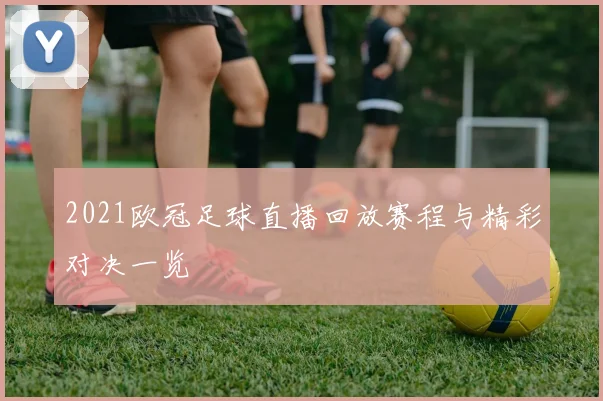 2021欧冠足球直播回放赛程与精彩对决一览