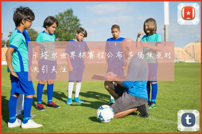 卡塔尔世界杯赛程公布 多场焦点对决引关注