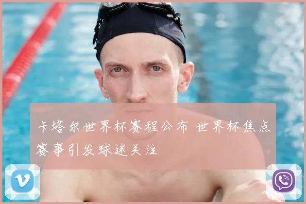 卡塔尔世界杯赛程公布 世界杯焦点赛事引发球迷关注